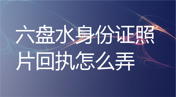 六盘水身份证回执怎么弄？