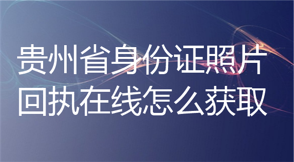 贵州省身份证照片回执在线怎么获取？