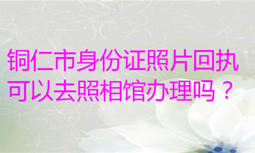 铜仁市身份证照片回执可以去照相馆办理吗