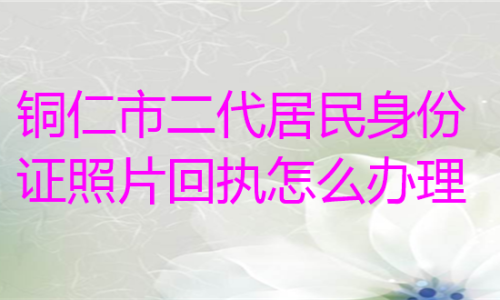 铜仁市二代居民身份证照片回执怎么办理