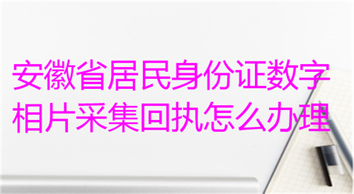 安徽省居民身份证数字相片采集回执怎么办理？