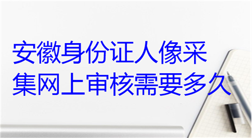 安徽身份证人像采集网上审核需要多久？