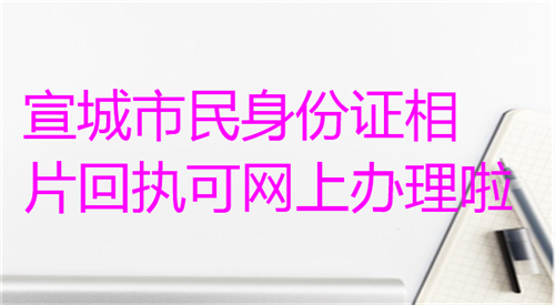 宣城市民身份证相片回执可网上办理啦