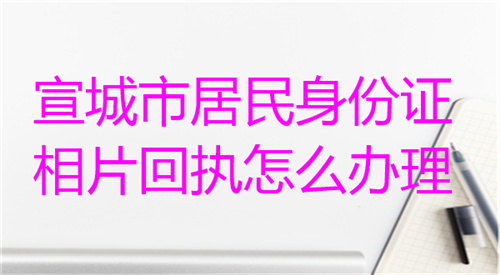 宣城市民身份证相片回执怎么办理？