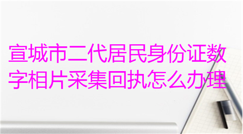宣城市二代居民身份证数字相片采集回执怎么办理