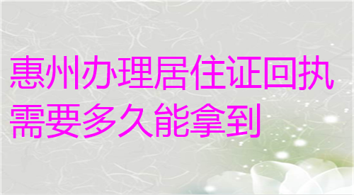 惠州办理居住证回执需要多久拿到