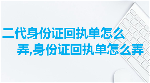 二代身份证回执单怎么弄？身份证回执单怎么弄