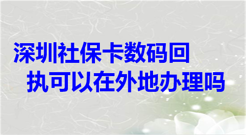 深圳社保卡数码回执可以在外地办理吗？