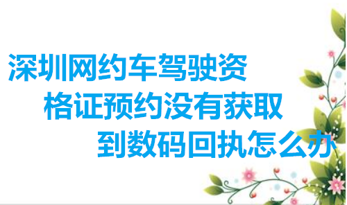深圳网约车驾驶员资格证预约没有获取到数码回执怎么办
