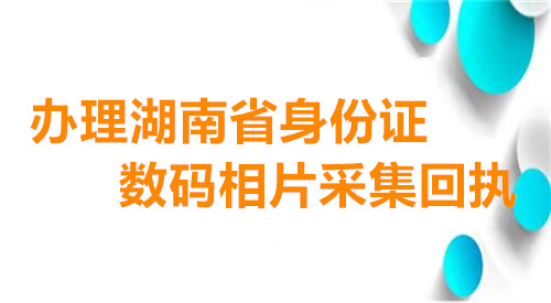 办理湖南省身份证数码相片采集回执