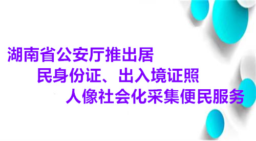 湖南省公安厅推出居民身份证、出入境证照人像社会化采集便民服务