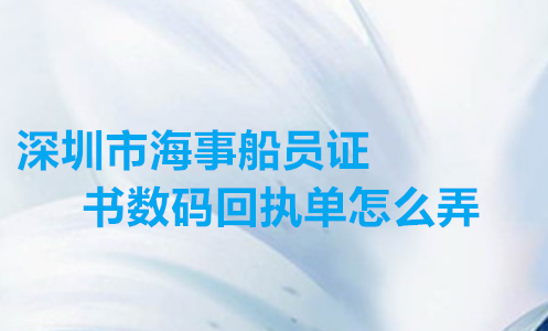深圳市海事船员证书数码回执单怎么弄
