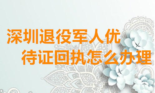 深圳市退役军人优待证回执怎么办理