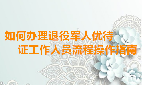 如何办理深圳退役军人优待证工作人员操作指南