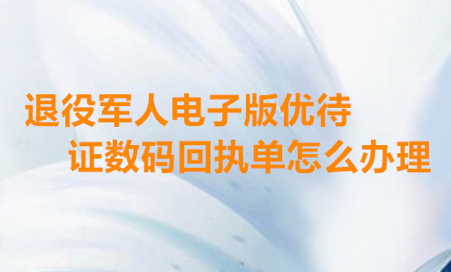 退役军人优待证数码回执单怎么办理