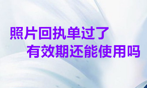在照片回执单过了有效期还能使用吗