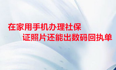在家用手机办理社保证照片还能出数码回执单