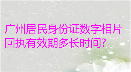 广州居民身份证数字相片回执有效期多长时间
