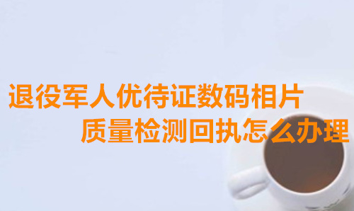 役军人优待证数码相片质量检测回执怎么办理
