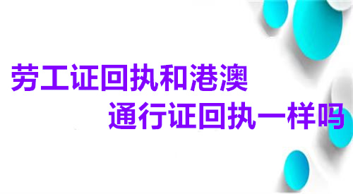 劳工证回执和港澳通行证回执一样吗