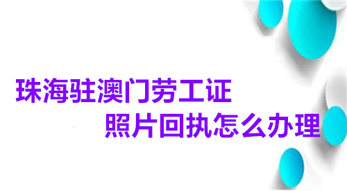 珠海驻澳门劳工证照片回执怎么办理
