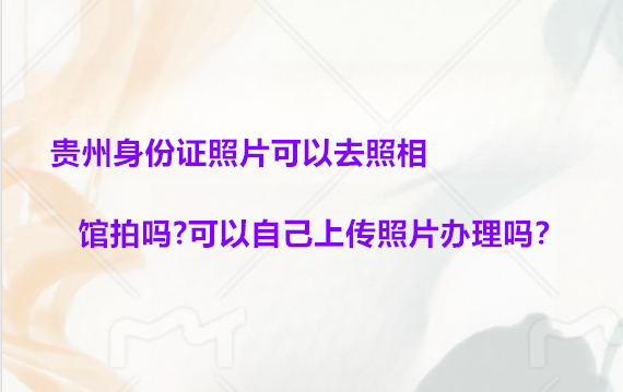 贵州身份证照片可以去照相馆拍吗？可以自己上传照片办理吗？