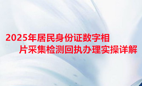 2025年居民身份证数字相片采集检测回执办理实操详解