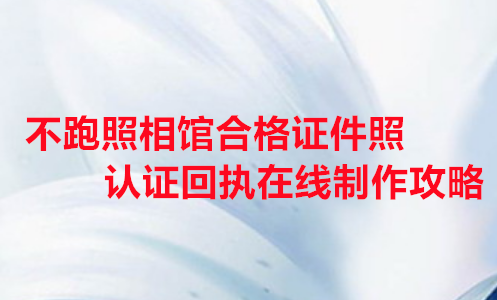 不跑照相馆合格证件照认证回执在线制作攻略