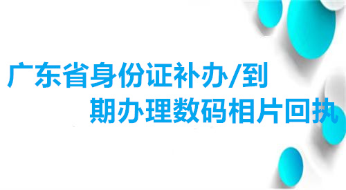 广东省身份证补办/到期办理数码相片回执