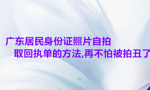 广东居民身份证照片自拍取回执单的方法，再也不拍被拍丑了