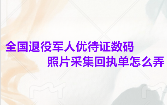全国退役军人优待证数码照片采集回执单怎么弄？