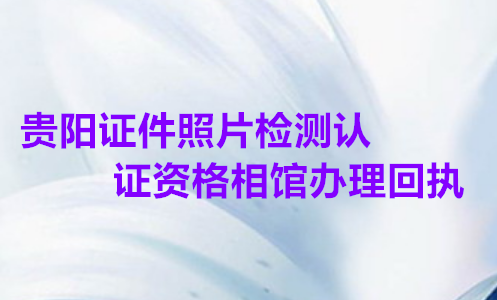 贵阳证件照片检测认证资格相馆办理回执