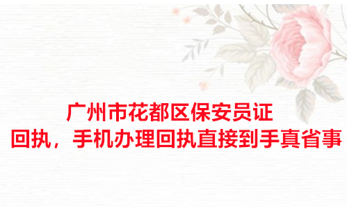 广州市花都区保安证回执，手机办理回执直接到手真省事