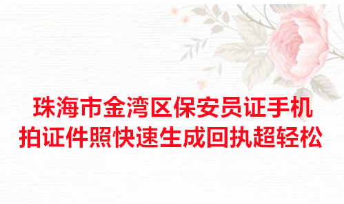 珠海市金湾区保安员证手机拍证件照快速生成回执超轻松