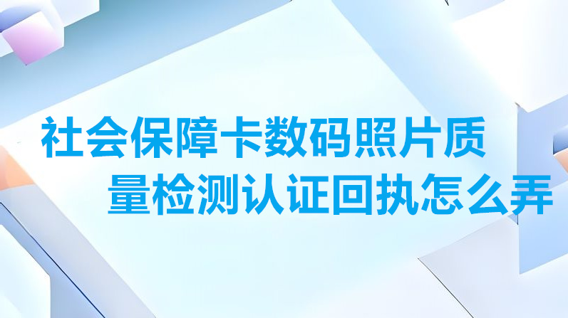 社会保障卡数码照片质量检测认证回执怎么弄？
