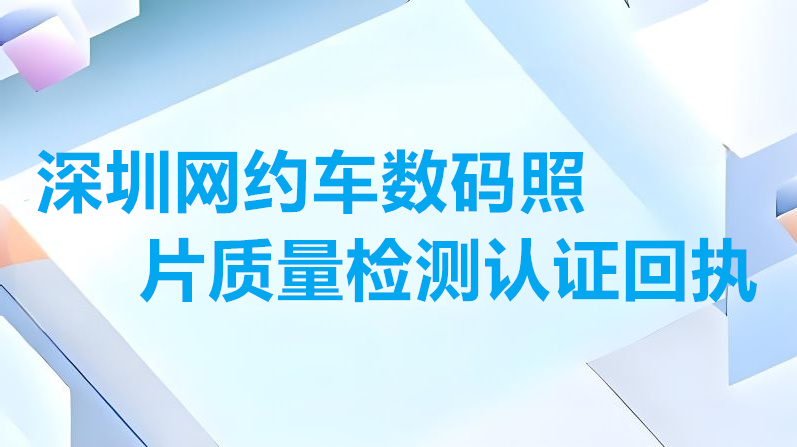 深圳网约车数码照片质量检测认证回执