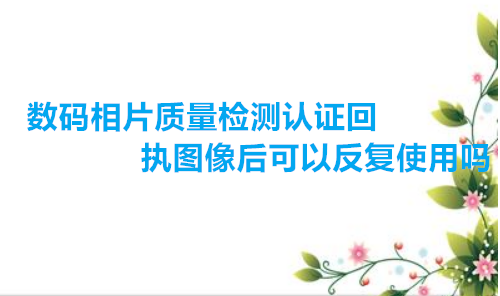 数码相片质量检测认证回执图像号可以反复使用吗？