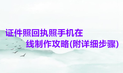 证件照回执照手机在线制作攻略（附详细步骤）