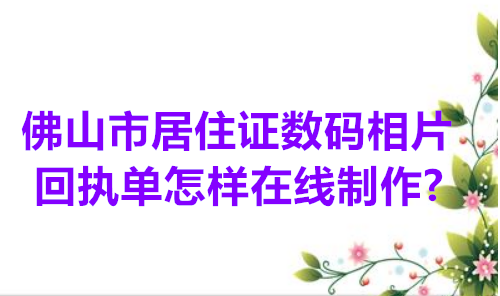 佛山市居住证数码相片回执单怎样在线制作？