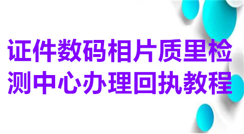 证件数码相片质量检测中心办理回执教程