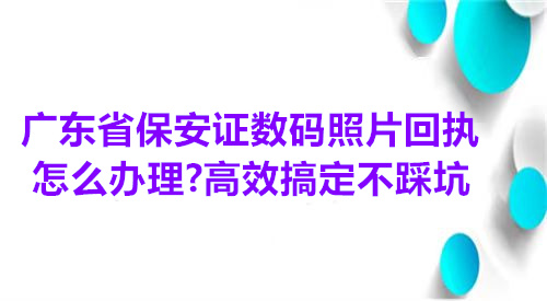广东省保安证数码照片回执怎么办理？高效搞定不踩坑