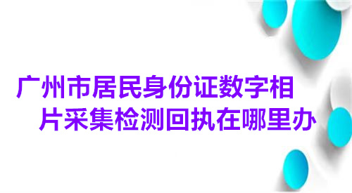 广州市居民身份证数字相片采集检测回执在哪里办