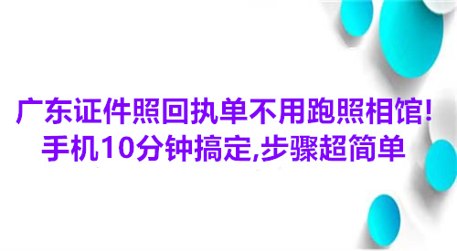 广东证件照回执单不用跑照相馆！手机10分钟搞定，步骤超简单