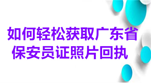 如何轻松获取广东省保安员证照片回执？