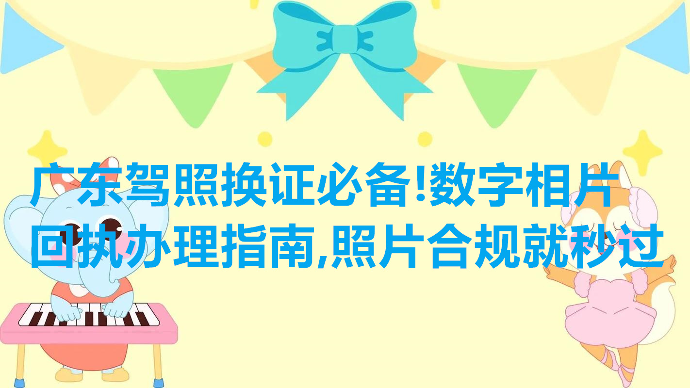 广东驾照换证必备！数字相片回执办理指南，照片合格就秒过